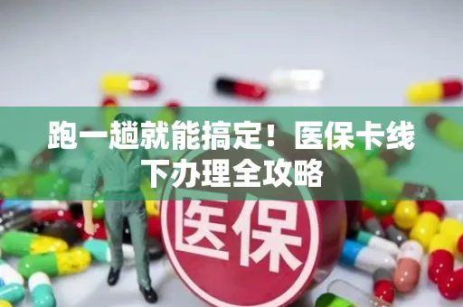 跑一趟就能搞定！医保卡线下办理全攻略